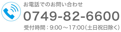 お電話でのお問い合わせ　0749-82-6600　受付時間：9:00～17:00（土日祝日除く）